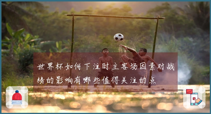 世界杯如何下注时主客场因素对战绩的影响有哪些值得关注的点