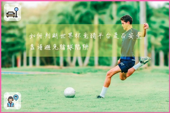 如何判断世界杯竞猜平台是否安全靠谱避免赌球陷阱