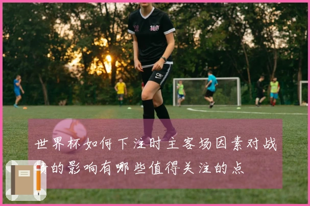 世界杯如何下注时主客场因素对战绩的影响有哪些值得关注的点