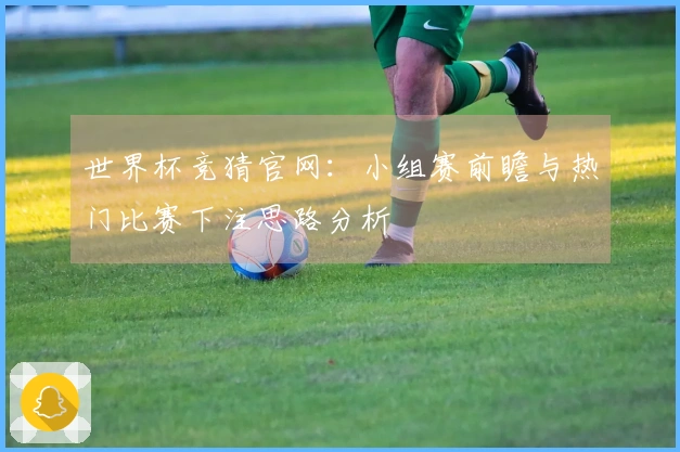 世界杯竞猜官网:小组赛前瞻与热门比赛下注思路分析